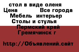 стол в виде оленя  › Цена ­ 8 000 - Все города Мебель, интерьер » Столы и стулья   . Пермский край,Гремячинск г.